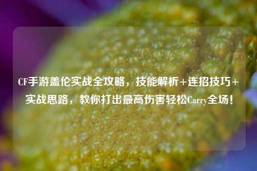 CF手游盖伦实战全攻略，技能解析+连招技巧+实战思路，教你打出最高伤害轻松Carry全场！