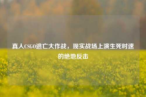 真人CSGO逃亡大作战，现实战场上演生死时速的绝地反击