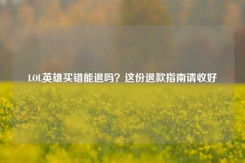 LOL英雄买错能退吗？这份退款指南请收好