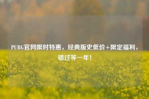 PUBG官网限时特惠，经典版史低价+限定福利，错过等一年！