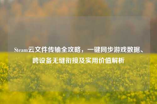 Steam云文件传输全攻略，一键同步游戏数据、跨设备无缝衔接及实用价值解析