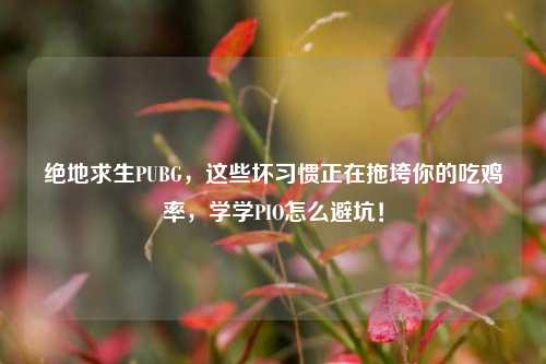 绝地求生PUBG，这些坏习惯正在拖垮你的吃鸡率，学学PIO怎么避坑！