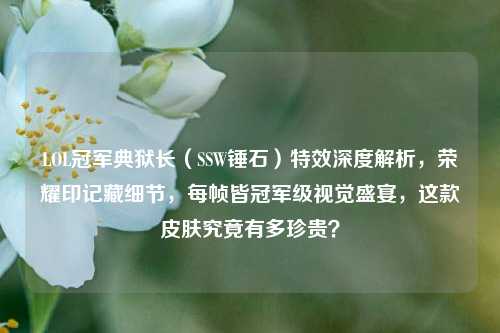 LOL冠军典狱长(SSW锤石)特效深度解析,荣耀印记藏细节,每帧皆冠军级视觉盛宴,这款皮肤究竟有多珍贵?