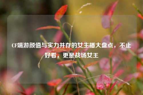 CF端游颜值与实力并存的女主播大盘点，不止好看，更是战场女王