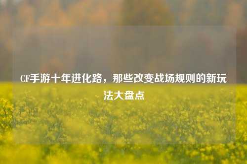 CF手游十年进化路，那些改变战场规则的新玩法大盘点