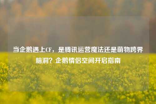 当企鹅遇上CF，是腾讯运营魔法还是萌物跨界脑洞？企鹅情侣空间开启指南