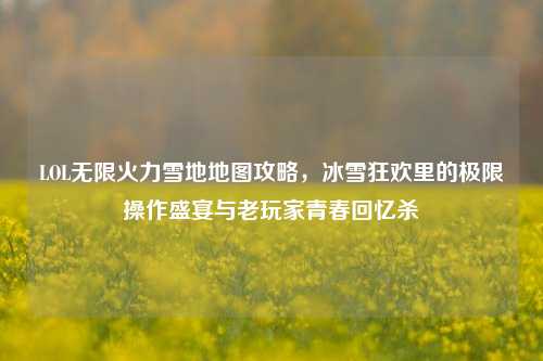 LOL无限火力雪地地图攻略，冰雪狂欢里的极限操作盛宴与老玩家青春回忆杀