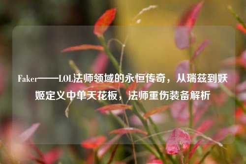 Faker——LOL法师领域的永恒传奇，从瑞兹到妖姬定义中单天花板，法师重伤装备解析