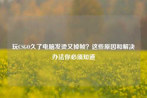 玩CSGO久了电脑发烫又掉帧?这些原因和解决办法你必须知道