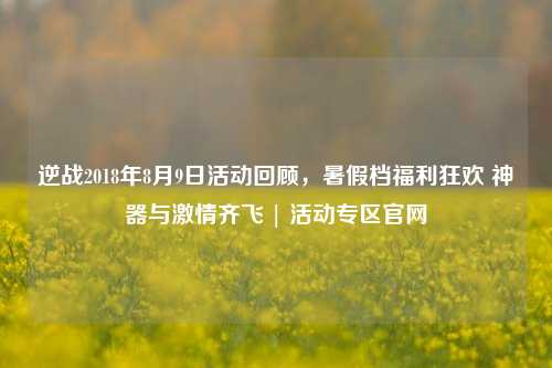 逆战2018年8月9日活动回顾，暑假档福利狂欢 神器与激情齐飞 | 活动专区官网