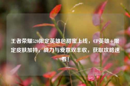 王者荣耀520限定英雄包甜蜜上线，CP英雄+限定皮肤加持，战力与爱意双丰收，获取攻略速看！