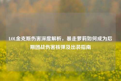 LOL金克斯伤害深度解析，暴走萝莉如何成为后期团战伤害核弹及出装指南