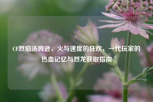 CF烈焰汤姆逊，火与速度的狂欢，一代玩家的热血记忆与烈龙获取指南
