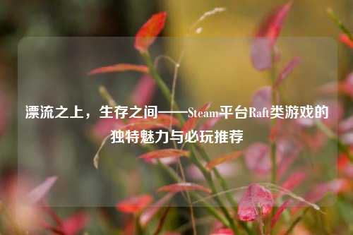 漂流之上，生存之间——Steam平台Raft类游戏的独特魅力与必玩推荐