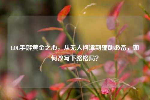 LOL手游黄金之心，从无人问津到辅助必备，如何改写下路格局？