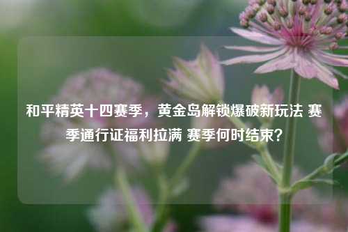 和平精英十四赛季，黄金岛解锁爆破新玩法 赛季通行证福利拉满 赛季何时结束？