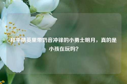 和平精英里带奶音冲锋的小勇士明月，真的是小孩在玩吗？