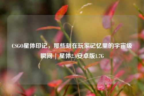 CSGO星体印记，那些刻在玩家记忆里的宇宙级瞬间 | 星体2.4安卓版1.7G