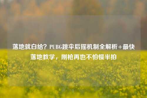 落地就白给？PUBG跳伞后摇机制全解析+最快落地教学，刚枪再也不怕慢半拍