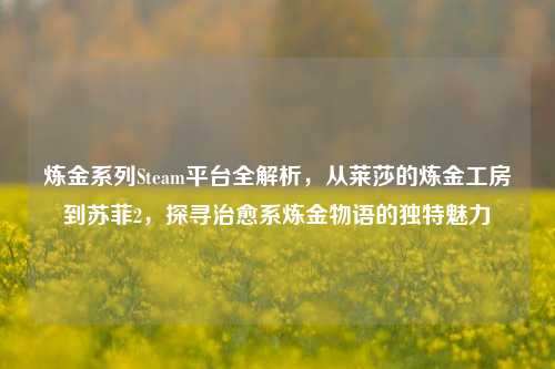 炼金系列Steam平台全解析，从莱莎的炼金工房到苏菲2，探寻治愈系炼金物语的独特魅力