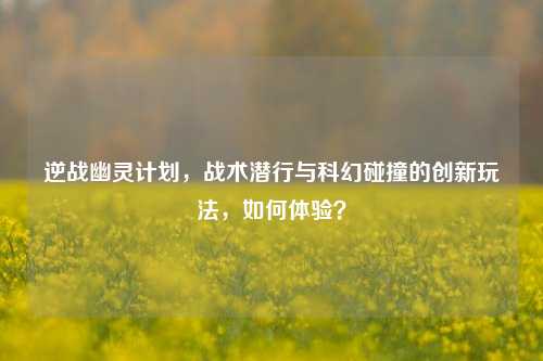 逆战幽灵计划，战术潜行与科幻碰撞的创新玩法，如何体验？