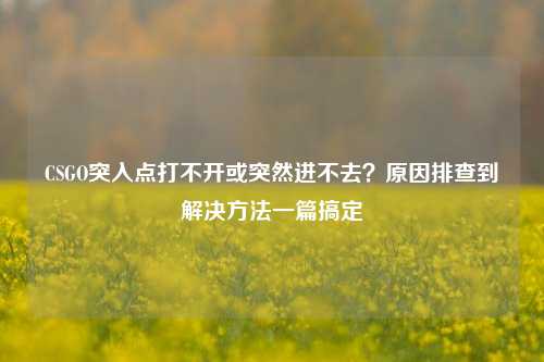 CSGO突入点打不开或突然进不去？原因排查到解决方法一篇搞定