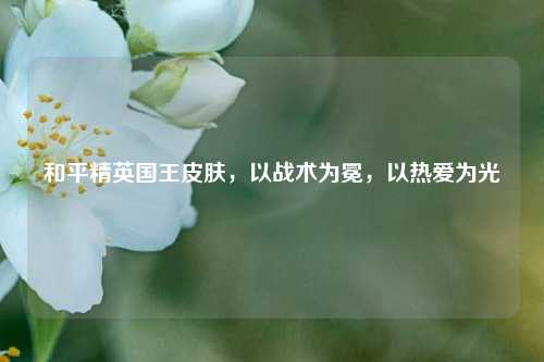 和平精英国王皮肤，以战术为冕，以热爱为光