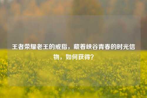 王者荣耀老王的戒指，藏着峡谷青春的时光信物，如何获得？