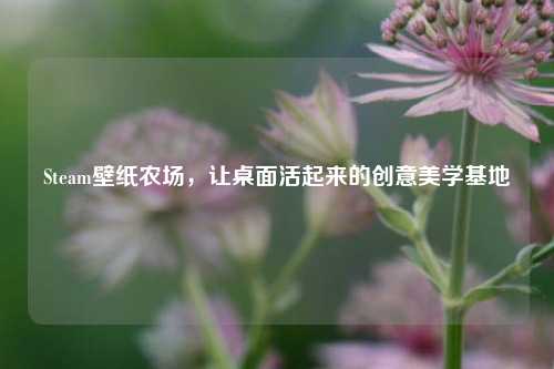 Steam壁纸农场，让桌面活起来的创意美学基地