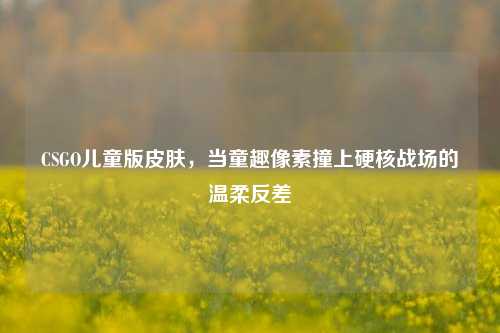 CSGO儿童版皮肤，当童趣像素撞上硬核战场的温柔反差