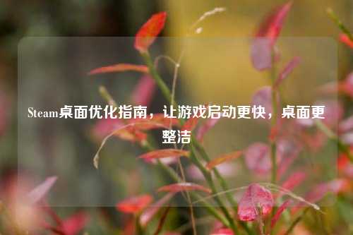 Steam桌面优化指南，让游戏启动更快，桌面更整洁