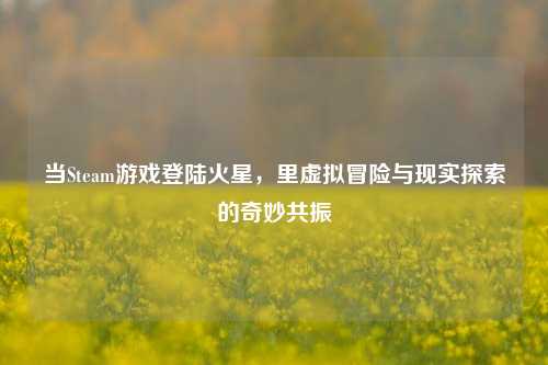 当Steam游戏登陆火星，里虚拟冒险与现实探索的奇妙共振