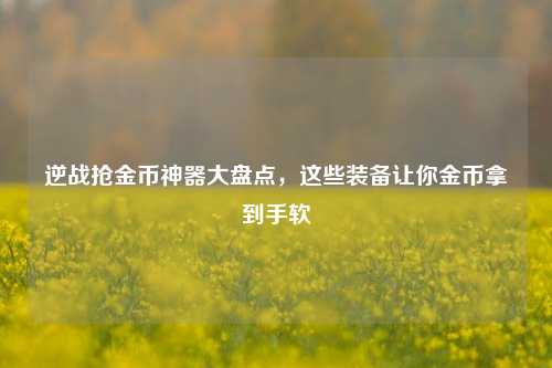 逆战抢金币神器大盘点，这些装备让你金币拿到手软