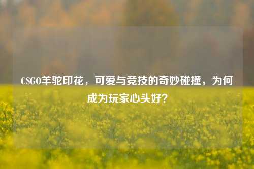 CSGO羊驼印花，可爱与竞技的奇妙碰撞，为何成为玩家心头好？