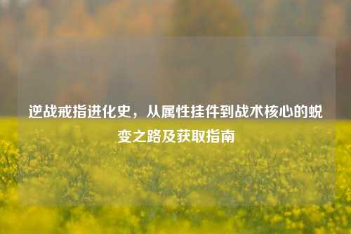 逆战戒指进化史，从属性挂件到战术核心的蜕变之路及获取指南