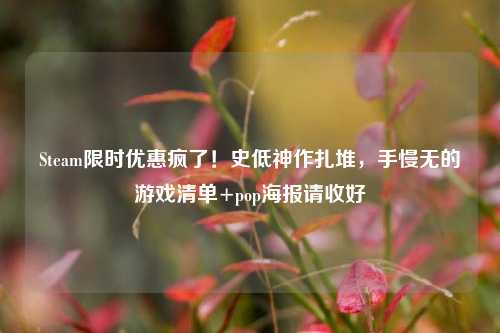Steam限时优惠疯了！史低神作扎堆，手慢无的游戏清单+pop海报请收好