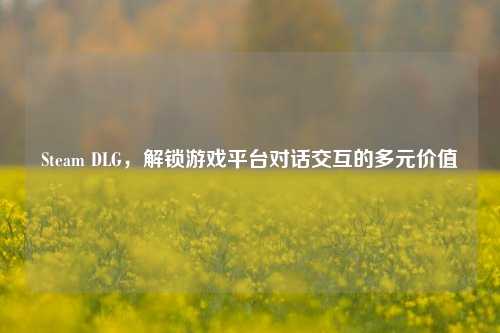 Steam DLG，解锁游戏平台对话交互的多元价值
