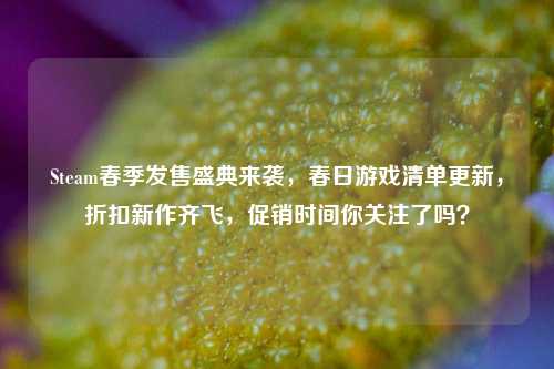Steam春季发售盛典来袭，春日游戏清单更新，折扣新作齐飞，促销时间你关注了吗？