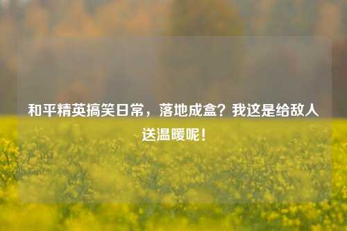 和平精英搞笑日常，落地成盒？我这是给敌人送温暖呢！