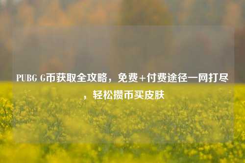 PUBG G币获取全攻略，免费+付费途径一网打尽，轻松攒币买皮肤