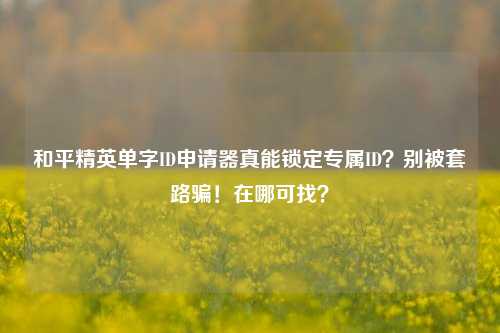 和平精英单字ID申请器真能锁定专属ID？别被套路骗！在哪可找？