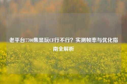 老平台7700集显玩CF行不行？实测帧率与优化指南全解析
