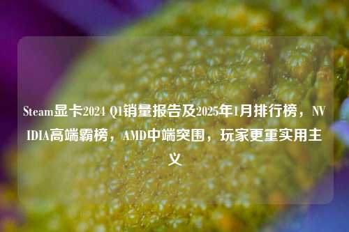 Steam显卡2024 Q1销量报告及2025年1月排行榜，NVIDIA高端霸榜，AMD中端突围，玩家更重实用主义
