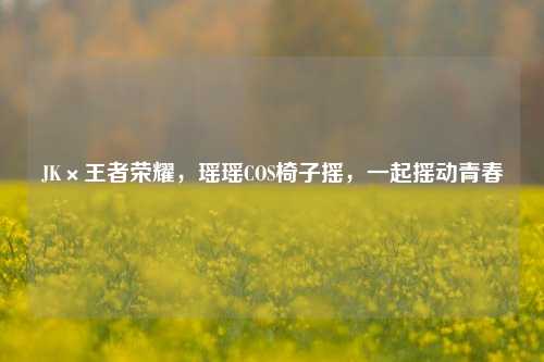 JK×王者荣耀，瑶瑶COS椅子摇，一起摇动青春