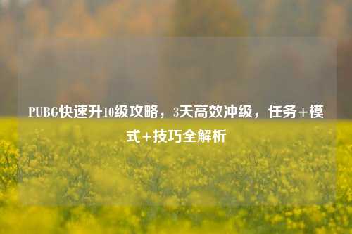 PUBG快速升10级攻略，3天高效冲级，任务+模式+技巧全解析
