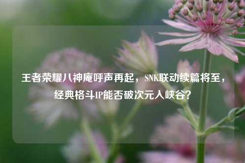王者荣耀八神庵呼声再起，SNK联动续篇将至，经典格斗IP能否破次元入峡谷？