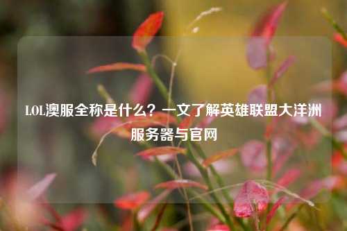 LOL澳服全称是什么？一文了解英雄联盟大洋洲服务器与官网