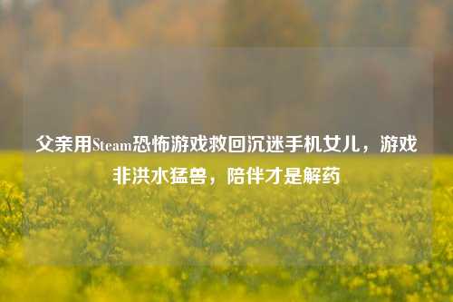 父亲用Steam恐怖游戏救回沉迷手机女儿，游戏非洪水猛兽，陪伴才是解药