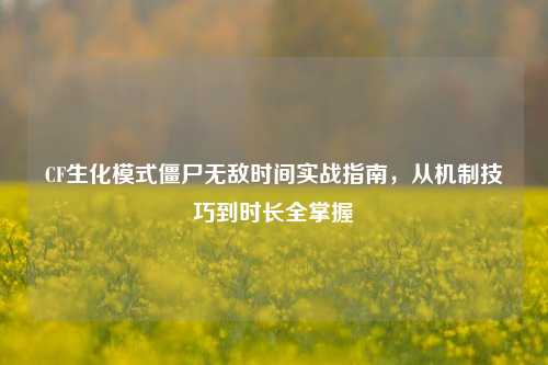 CF生化模式僵尸无敌时间实战指南，从机制技巧到时长全掌握
