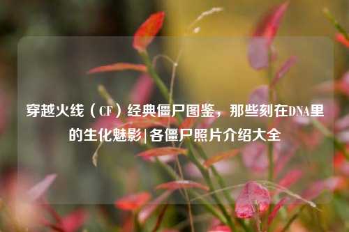 穿越火线（CF）经典僵尸图鉴，那些刻在DNA里的生化魅影|各僵尸照片介绍大全